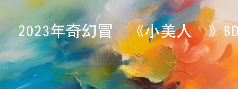 陳錦國的動漫綜藝大全,2023年奇幻冒險《小美人魚》BD中英雙字迅雷下載_深夜電影